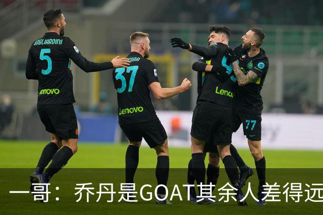 一哥：乔丹是GOAT其余人差得远 第二我选科比因詹姆斯跳投不稳